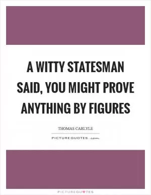 A witty statesman said, you might prove anything by figures Picture Quote #1