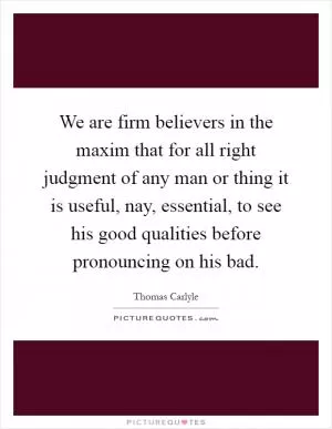 We are firm believers in the maxim that for all right judgment of any man or thing it is useful, nay, essential, to see his good qualities before pronouncing on his bad Picture Quote #1