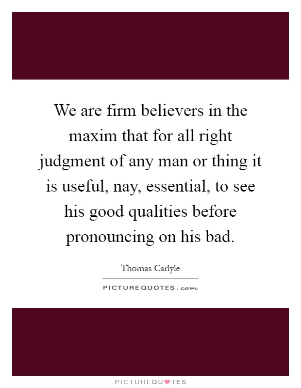 We are firm believers in the maxim that for all right judgment of any man or thing it is useful, nay, essential, to see his good qualities before pronouncing on his bad Picture Quote #1