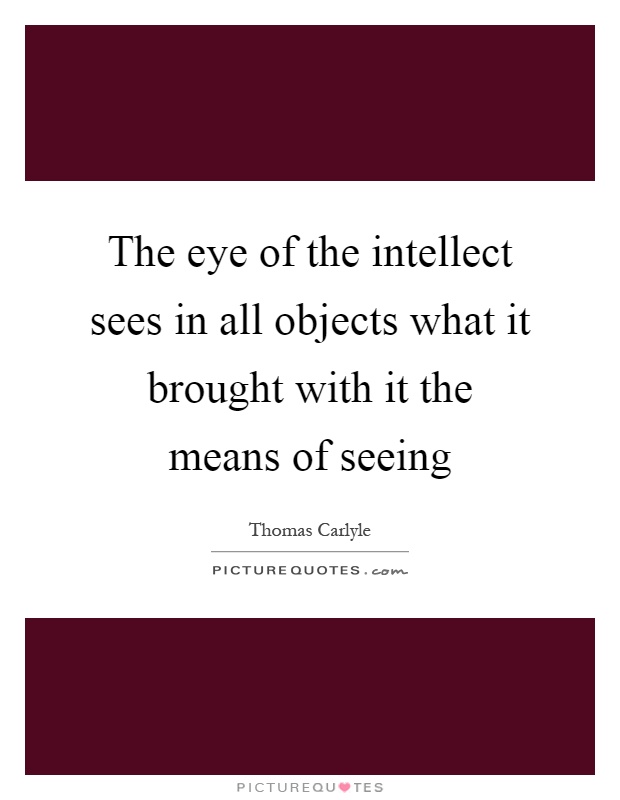 The eye of the intellect sees in all objects what it brought with it the means of seeing Picture Quote #1
