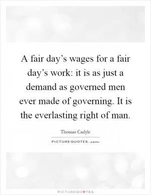 A fair day’s wages for a fair day’s work: it is as just a demand as governed men ever made of governing. It is the everlasting right of man Picture Quote #1
