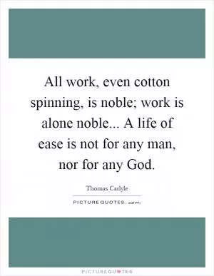 All work, even cotton spinning, is noble; work is alone noble... A life of ease is not for any man, nor for any God Picture Quote #1