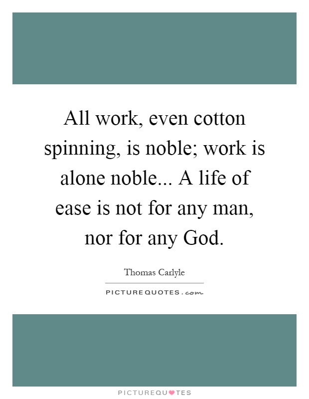 All work, even cotton spinning, is noble; work is alone noble... A life of ease is not for any man, nor for any God Picture Quote #1