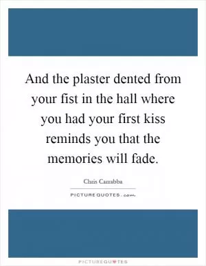 And the plaster dented from your fist in the hall where you had your first kiss reminds you that the memories will fade Picture Quote #1
