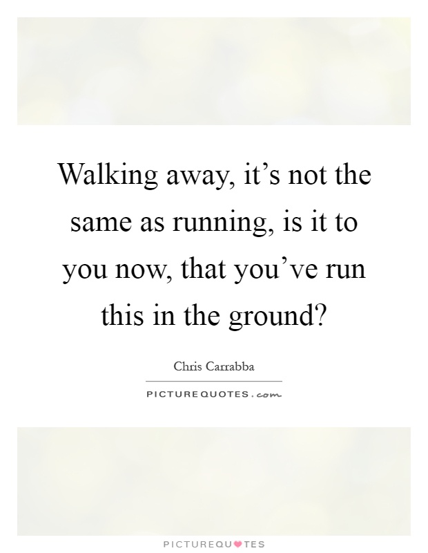 Walking away, it's not the same as running, is it to you now, that you've run this in the ground? Picture Quote #1