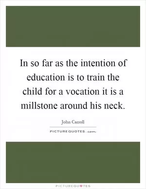 In so far as the intention of education is to train the child for a vocation it is a millstone around his neck Picture Quote #1
