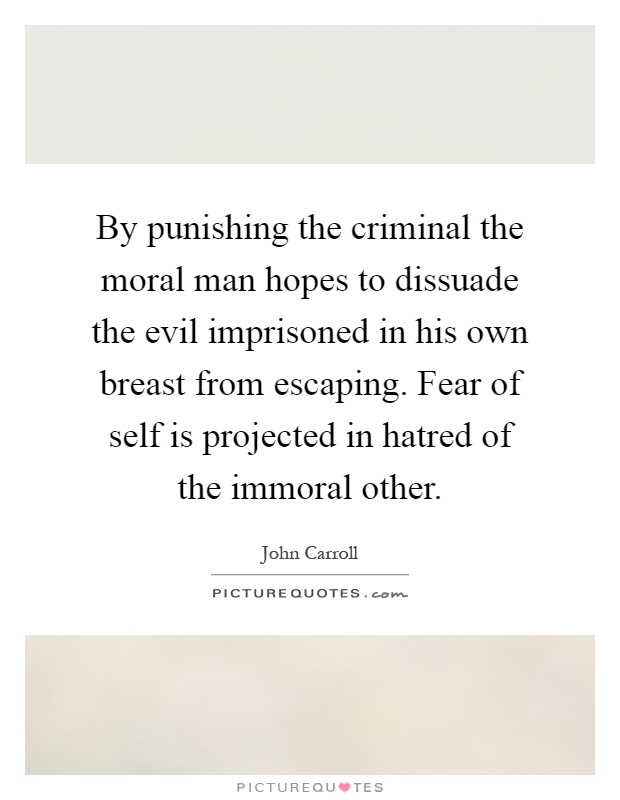By punishing the criminal the moral man hopes to dissuade the evil imprisoned in his own breast from escaping. Fear of self is projected in hatred of the immoral other Picture Quote #1