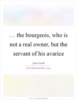 … the bourgeois, who is not a real owner, but the servant of his avarice Picture Quote #1