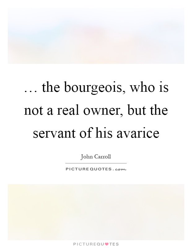 … the bourgeois, who is not a real owner, but the servant of his avarice Picture Quote #1
