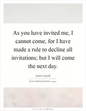 As you have invited me, I cannot come, for I have made a rule to decline all invitations; but I will come the next day Picture Quote #1