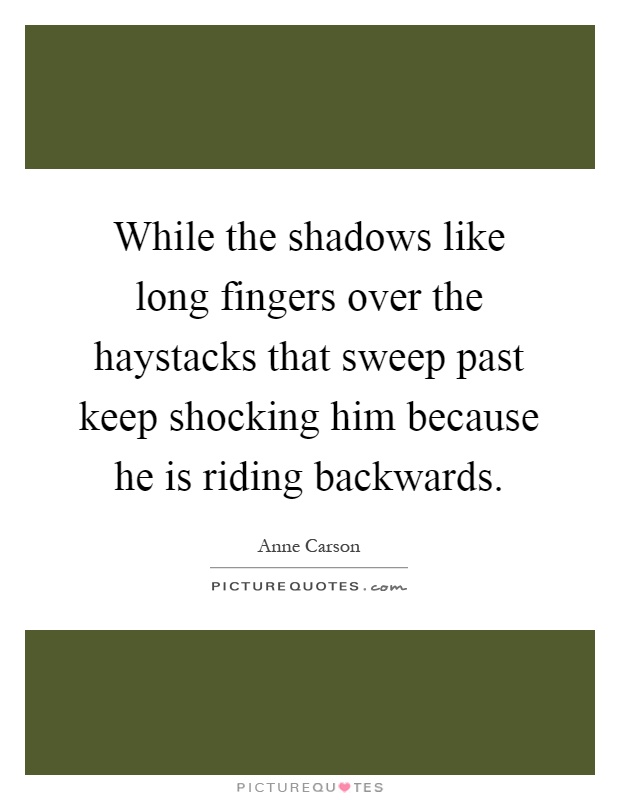 While the shadows like long fingers over the haystacks that sweep past keep shocking him because he is riding backwards Picture Quote #1