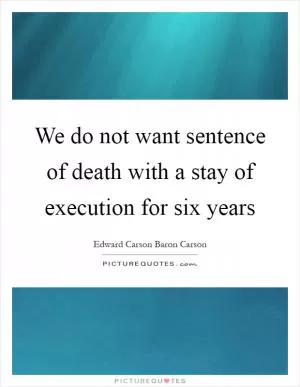 We do not want sentence of death with a stay of execution for six years Picture Quote #1