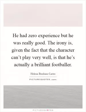 He had zero experience but he was really good. The irony is, given the fact that the character can’t play very well, is that he’s actually a brilliant footballer Picture Quote #1