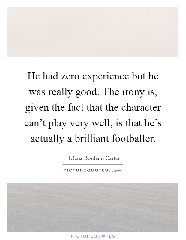 He had zero experience but he was really good. The irony is, given the fact that the character can't play very well, is that he's actually a brilliant footballer Picture Quote #1