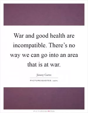War and good health are incompatible. There’s no way we can go into an area that is at war Picture Quote #1