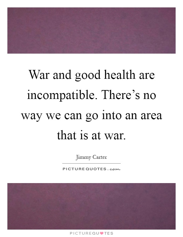 War and good health are incompatible. There's no way we can go into an area that is at war Picture Quote #1