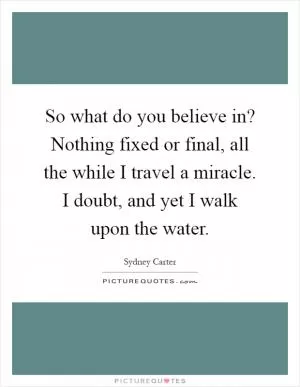 So what do you believe in? Nothing fixed or final, all the while I travel a miracle. I doubt, and yet I walk upon the water Picture Quote #1