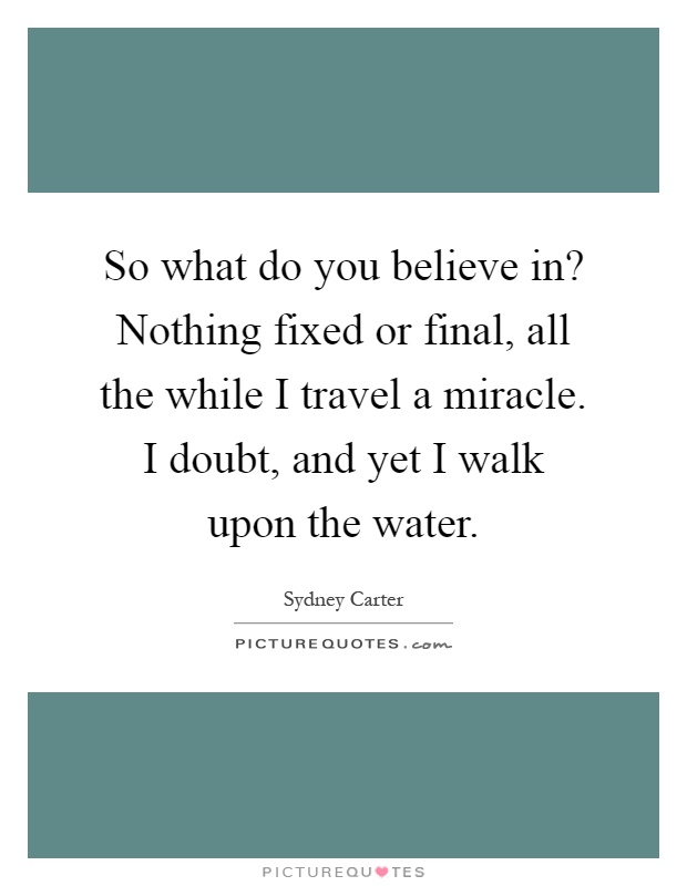 So what do you believe in? Nothing fixed or final, all the while I travel a miracle. I doubt, and yet I walk upon the water Picture Quote #1
