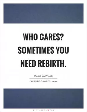 Who cares? Sometimes you need rebirth Picture Quote #1