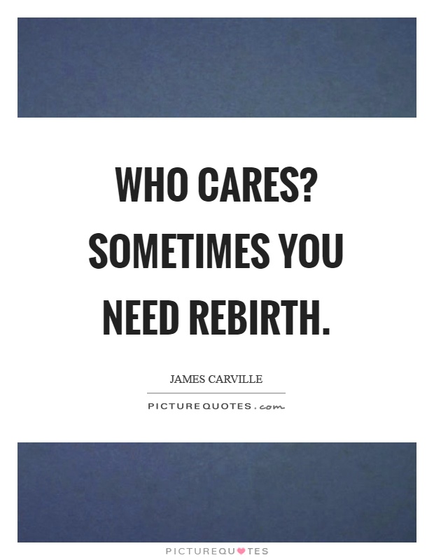 Who cares? Sometimes you need rebirth Picture Quote #1