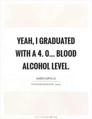Yeah, I graduated with a 4. 0… blood alcohol level Picture Quote #1