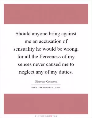 Should anyone bring against me an accusation of sensuality he would be wrong, for all the fierceness of my senses never caused me to neglect any of my duties Picture Quote #1