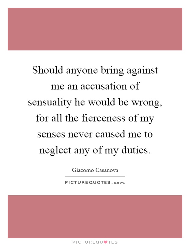 Should anyone bring against me an accusation of sensuality he would be wrong, for all the fierceness of my senses never caused me to neglect any of my duties Picture Quote #1