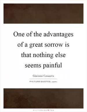 One of the advantages of a great sorrow is that nothing else seems painful Picture Quote #1