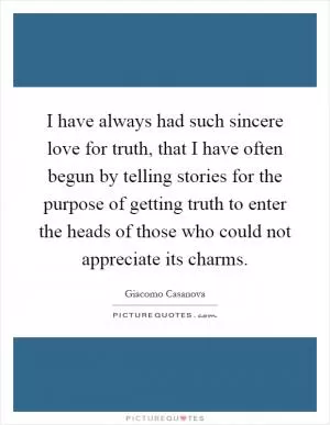 I have always had such sincere love for truth, that I have often begun by telling stories for the purpose of getting truth to enter the heads of those who could not appreciate its charms Picture Quote #1