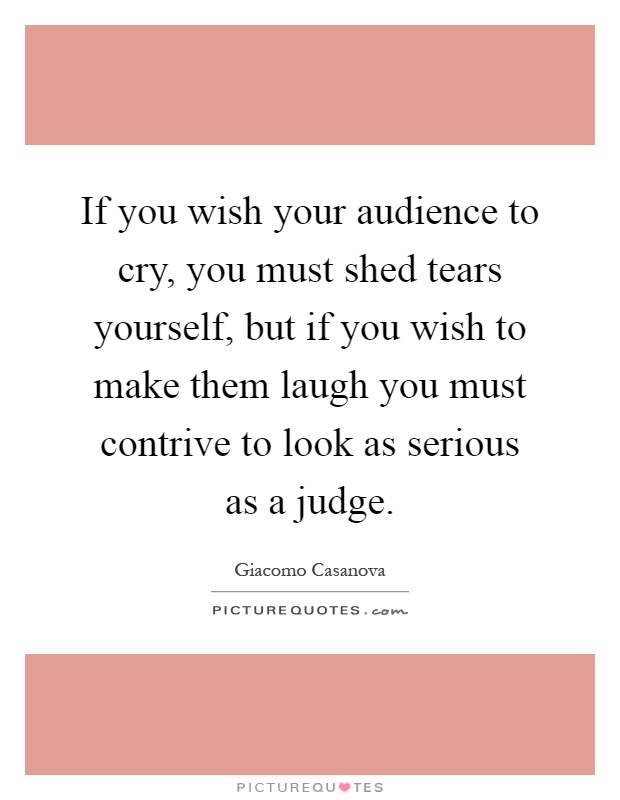 If you wish your audience to cry, you must shed tears yourself, but if you wish to make them laugh you must contrive to look as serious as a judge Picture Quote #1