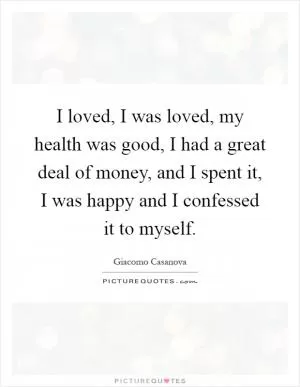 I loved, I was loved, my health was good, I had a great deal of money, and I spent it, I was happy and I confessed it to myself Picture Quote #1