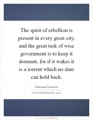The spirit of rebellion is present in every great city, and the great task of wise government is to keep it dormant, for if it wakes it is a torrent which no dam can hold back Picture Quote #1