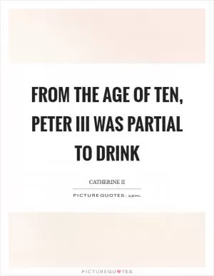 From the age of ten, peter III was partial to drink Picture Quote #1