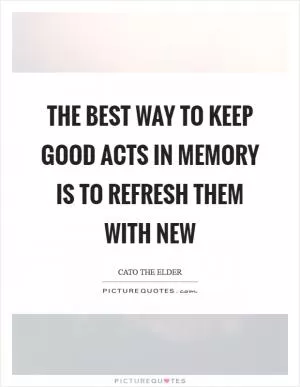 The best way to keep good acts in memory is to refresh them with new Picture Quote #1
