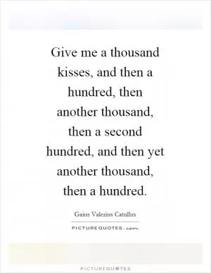 Give me a thousand kisses, and then a hundred, then another thousand, then a second hundred, and then yet another thousand, then a hundred Picture Quote #1