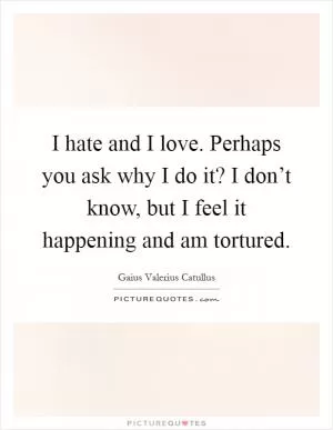 I hate and I love. Perhaps you ask why I do it? I don’t know, but I feel it happening and am tortured Picture Quote #1