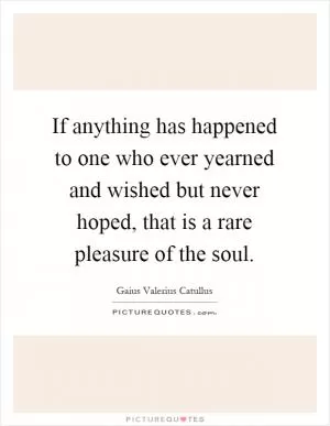 If anything has happened to one who ever yearned and wished but never hoped, that is a rare pleasure of the soul Picture Quote #1