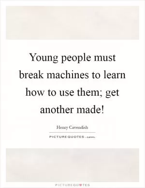 Young people must break machines to learn how to use them; get another made! Picture Quote #1