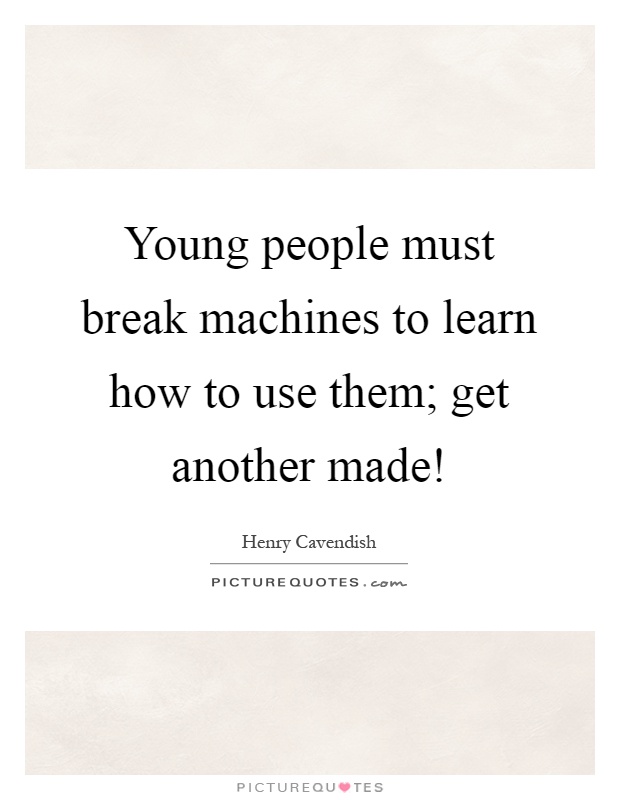 Young people must break machines to learn how to use them; get another made! Picture Quote #1