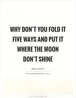 Why don’t you fold it five ways and put it where the moon don’t shine Picture Quote #1