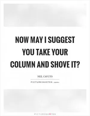 Now may I suggest you take your column and shove it? Picture Quote #1