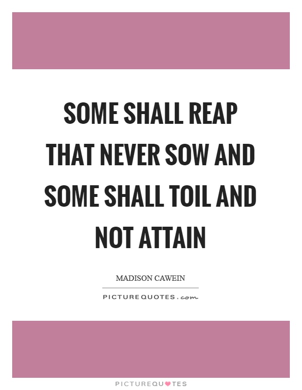 Some shall reap that never sow and some shall toil and not attain Picture Quote #1