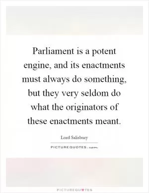 Parliament is a potent engine, and its enactments must always do something, but they very seldom do what the originators of these enactments meant Picture Quote #1