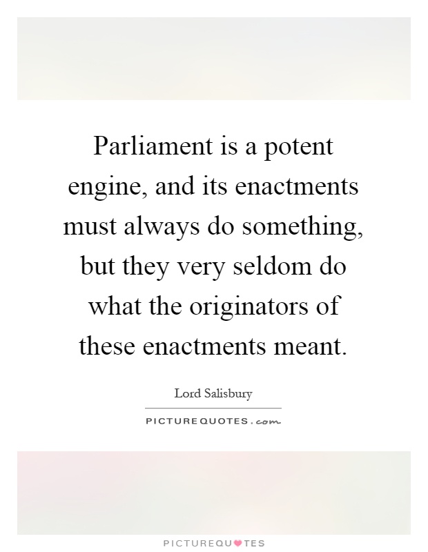 Parliament is a potent engine, and its enactments must always do something, but they very seldom do what the originators of these enactments meant Picture Quote #1