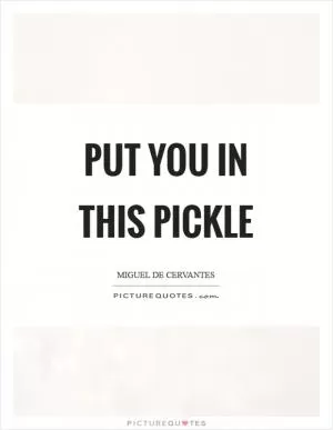 Put you in this pickle Picture Quote #1