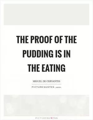 The proof of the pudding is in the eating Picture Quote #1