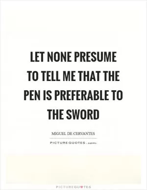 Let none presume to tell me that the pen is preferable to the sword Picture Quote #1