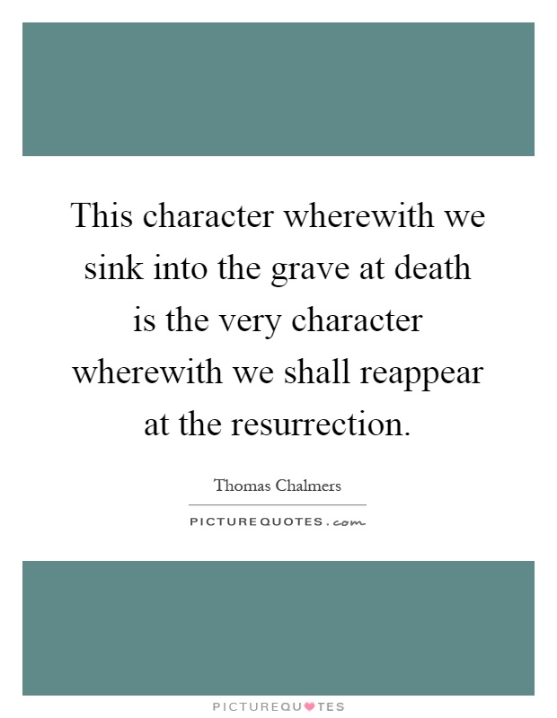 This character wherewith we sink into the grave at death is the very character wherewith we shall reappear at the resurrection Picture Quote #1