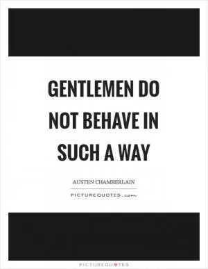 Gentlemen do not behave in such a way Picture Quote #1