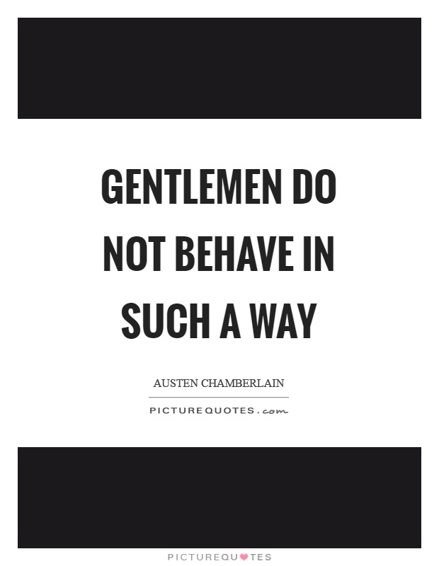 Gentlemen do not behave in such a way Picture Quote #1